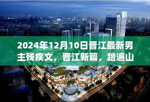 晋江最新男主残疾文之旅记，踏遍山河，残翼飞翔（2024年12月10日）