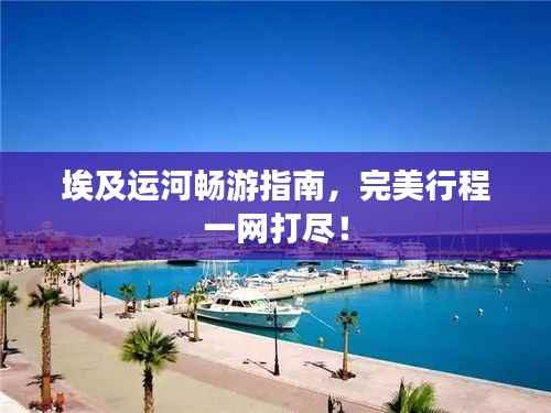 埃及运河畅游指南,完美行程一网打尽!