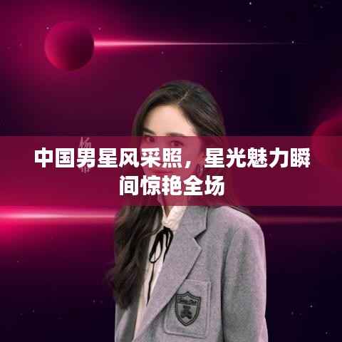 中国男星风采照，星光魅力瞬间惊艳全场