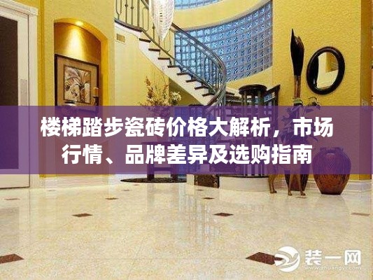 楼梯踏步瓷砖价格大解析,市场行情、品牌差异及选购指南