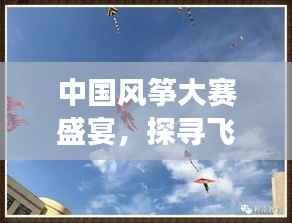 中国风筝大赛盛宴，探寻飞翔足迹，领略竞技魅力！