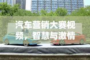 汽车营销大赛视频,智慧与激情的巅峰对决!