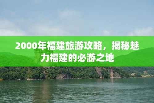 2000年福建旅游攻略，揭秘魅力福建的必游之地