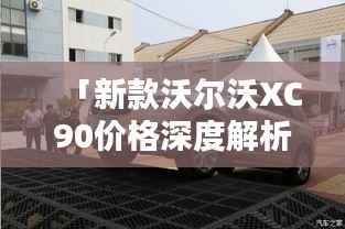 「新款沃尔沃XC90价格深度解析，尊贵与实力的完美融合」