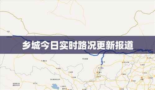 乡城今日实时路况更新报道