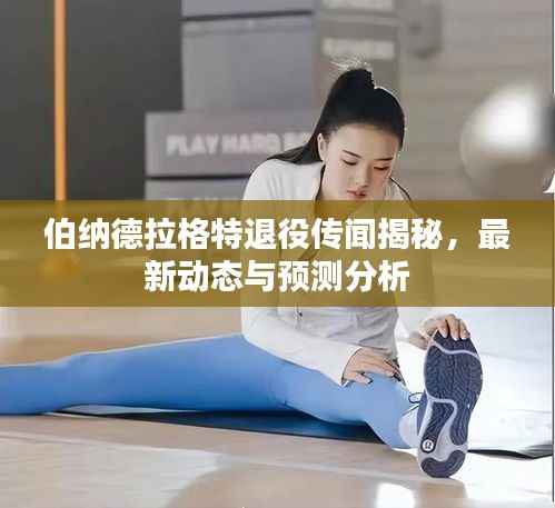 伯纳德拉格特退役传闻揭秘,最新动态与预测分析