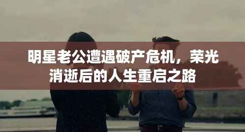 明星老公遭遇破产危机，荣光消逝后的人生重启之路