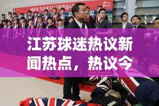 江苏球迷热议新闻热点,热议今日头条独家报道
